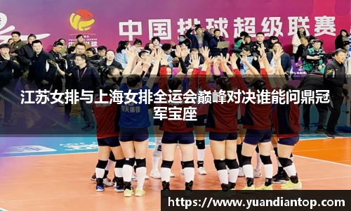 江苏女排与上海女排全运会巅峰对决谁能问鼎冠军宝座